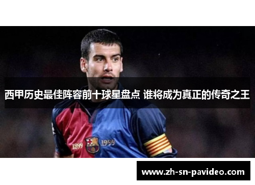 西甲历史最佳阵容前十球星盘点 谁将成为真正的传奇之王