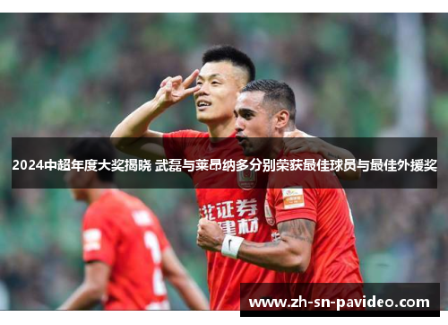 2024中超年度大奖揭晓 武磊与莱昂纳多分别荣获最佳球员与最佳外援奖
