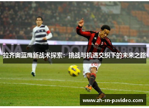 拉齐奥蓝鹰新战术探索：挑战与机遇交织下的未来之路