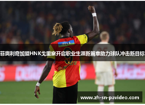 菲奥利奇加盟HNK戈里察开启职业生涯新篇章助力球队冲击新目标