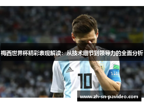 梅西世界杯精彩表现解读：从技术细节到领导力的全面分析