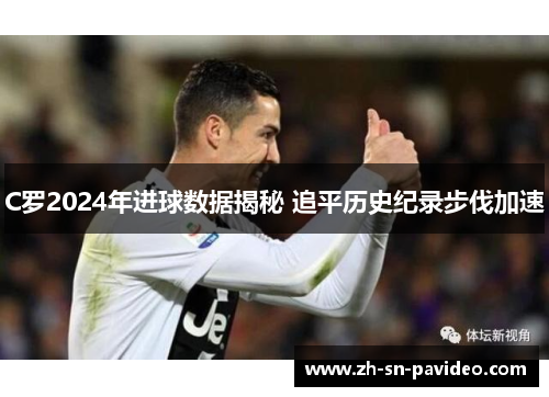 C罗2024年进球数据揭秘 追平历史纪录步伐加速