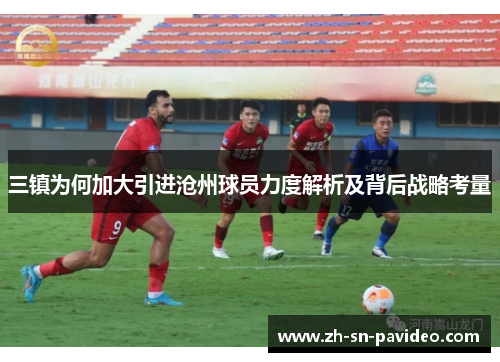 三镇为何加大引进沧州球员力度解析及背后战略考量