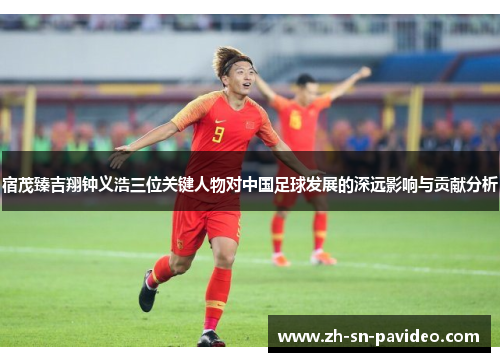 宿茂臻吉翔钟义浩三位关键人物对中国足球发展的深远影响与贡献分析