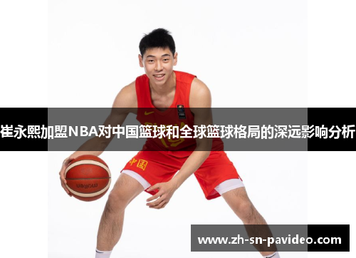 崔永熙加盟NBA对中国篮球和全球篮球格局的深远影响分析