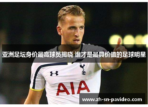 亚洲足坛身价最高球员揭晓 谁才是最具价值的足球明星