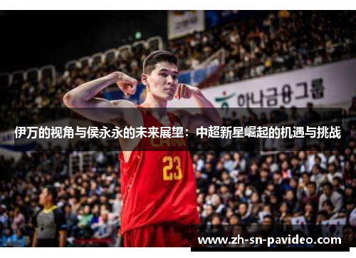伊万的视角与侯永永的未来展望：中超新星崛起的机遇与挑战