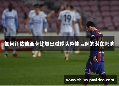 如何评估迪亚卡比复出对球队整体表现的潜在影响