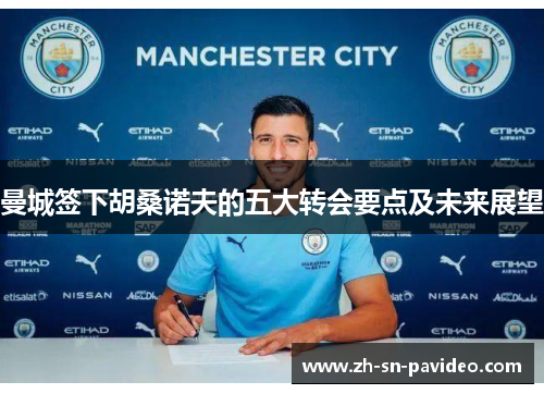 曼城签下胡桑诺夫的五大转会要点及未来展望