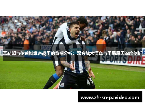 富勒姆与伊普斯维奇战平的背后分析：双方战术博弈与平局原因深度剖析