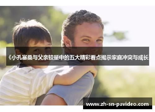 《小孔塞桑与父亲较量中的五大精彩看点揭示家庭冲突与成长》