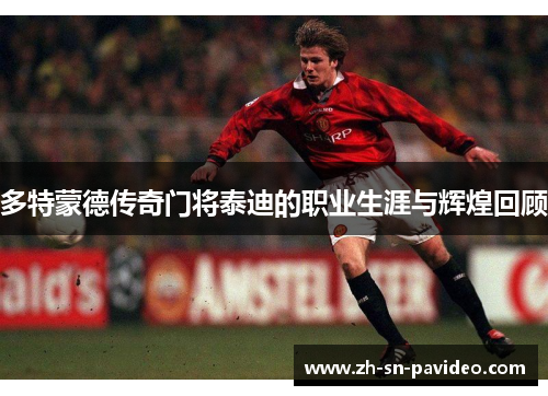 多特蒙德传奇门将泰迪的职业生涯与辉煌回顾