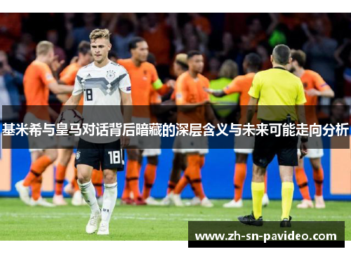 基米希与皇马对话背后暗藏的深层含义与未来可能走向分析 基米希与皇马对话背后暗藏的深层含义与未来可能走向分析