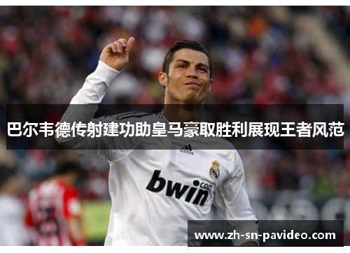 巴尔韦德传射建功助皇马豪取胜利展现王者风范