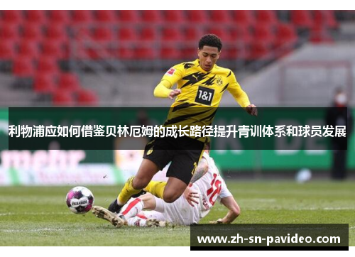 利物浦应如何借鉴贝林厄姆的成长路径提升青训体系和球员发展 利物浦应如何借鉴贝林厄姆的成长路径提升青训体系和球员发展