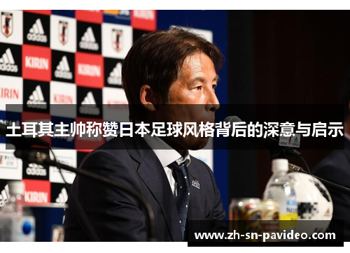 土耳其主帅称赞日本足球风格背后的深意与启示