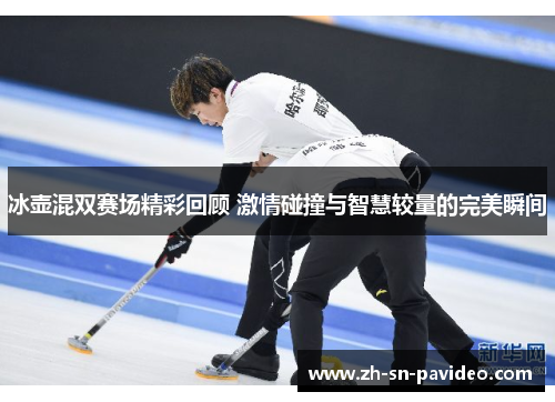 冰壶混双赛场精彩回顾 激情碰撞与智慧较量的完美瞬间