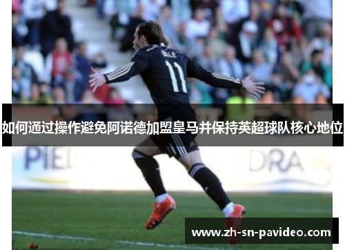 如何通过操作避免阿诺德加盟皇马并保持英超球队核心地位