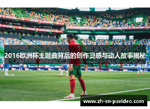 2016欧洲杯主题曲背后的创作灵感与动人故事揭秘