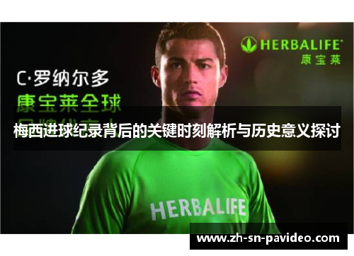 梅西进球纪录背后的关键时刻解析与历史意义探讨