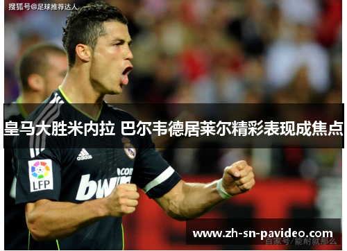 皇马大胜米内拉 巴尔韦德居莱尔精彩表现成焦点