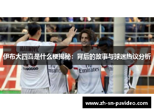 伊布大四喜是什么梗揭秘：背后的故事与球迷热议分析