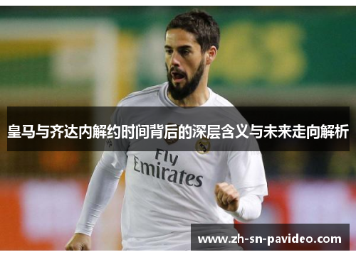 皇马与齐达内解约时间背后的深层含义与未来走向解析