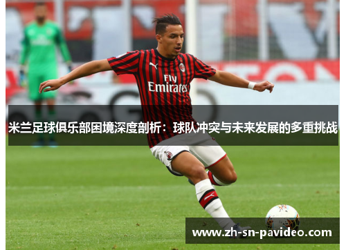 米兰足球俱乐部困境深度剖析：球队冲突与未来发展的多重挑战