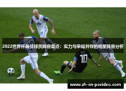 2022世界杯最佳球员阵容盘点:实力与荣耀并存的明星阵容分析 2022世界杯最佳球员阵容盘点:实力与荣耀并存的明星阵容分析