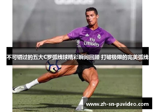 不可错过的五大C罗弧线球精彩瞬间回顾 打破极限的完美弧线