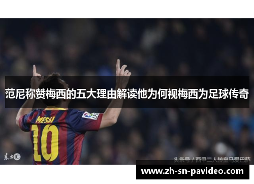 范尼称赞梅西的五大理由解读他为何视梅西为足球传奇