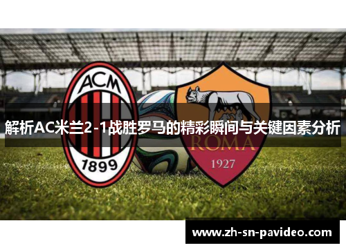 解析AC米兰2-1战胜罗马的精彩瞬间与关键因素分析