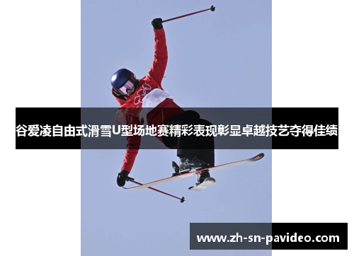 谷爱凌自由式滑雪U型场地赛精彩表现彰显卓越技艺夺得佳绩
