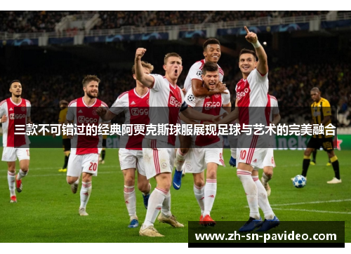 三款不可错过的经典阿贾克斯球服展现足球与艺术的完美融合
