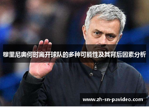 穆里尼奥何时离开球队的多种可能性及其背后因素分析