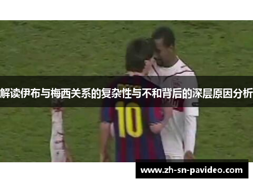 解读伊布与梅西关系的复杂性与不和背后的深层原因分析