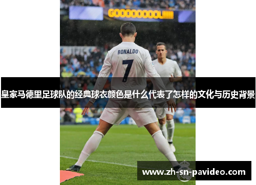 皇家马德里足球队的经典球衣颜色是什么代表了怎样的文化与历史背景