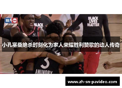 小孔塞桑绝杀时刻化为家人荣耀胜利赞歌的动人传奇