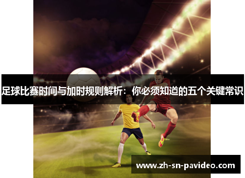 足球比赛时间与加时规则解析:你必须知道的五个关键常识 足球比赛时间与加时规则解析:你必须知道的五个关键常识
