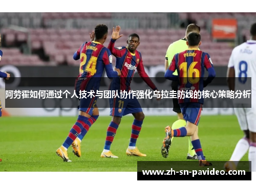 阿劳霍如何通过个人技术与团队协作强化乌拉圭防线的核心策略分析