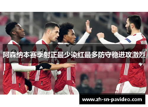 阿森纳本赛季射正最少染红最多防守稳进攻激烈