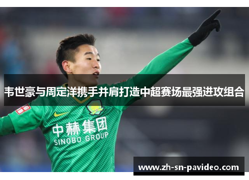 韦世豪与周定洋携手并肩打造中超赛场最强进攻组合