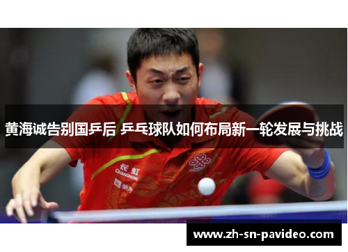 黄海诚告别国乒后 乒乓球队如何布局新一轮发展与挑战