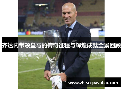 齐达内带领皇马的传奇征程与辉煌成就全景回顾