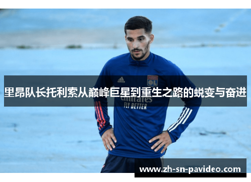 里昂队长托利索从巅峰巨星到重生之路的蜕变与奋进