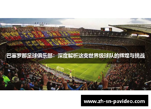 巴塞罗那足球俱乐部：深度解析这支世界级球队的辉煌与挑战