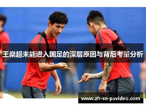 王燊超未能进入国足的深层原因与背后考量分析 王燊超未能进入国足的深层原因与背后考量分析