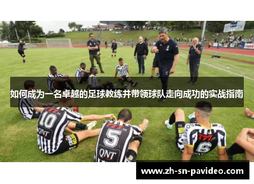 如何成为一名卓越的足球教练并带领球队走向成功的实战指南 如何成为一名卓越的足球教练并带领球队走向成功的实战指南