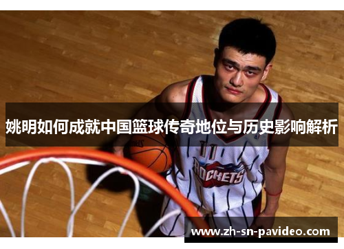 姚明如何成就中国篮球传奇地位与历史影响解析 姚明如何成就中国篮球传奇地位与历史影响解析