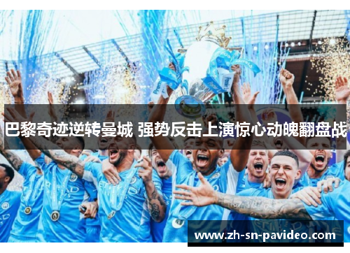 巴黎奇迹逆转曼城 强势反击上演惊心动魄翻盘战 巴黎奇迹逆转曼城 强势反击上演惊心动魄翻盘战
